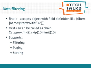 Data filtering
• find() – accepts object with field definition like {filter:
{name:{startsWith:”A”}}}
• Or it can an be called as chain:
Category.find().skip(10).limit(10)
• Supports:
– Filtering
– Paging
– Sorting
 