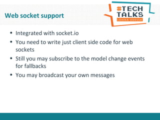 Web socket support
• Integrated with socket.io
• You need to write just client side code for web
sockets
• Still you may subscribe to the model change events
for fallbacks
• You may broadcast your own messages
 