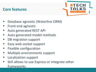 • Database agnostic (Waterline ORM)
• Front end agnostic
• Auto generated REST API
• Auto generated model methods
• DB migration support
• Easy web socket support
• Flexible configuration
• Multiple environments support
• Localization support
• Still allows to use Express or integrate other
frameworks
Core features
 