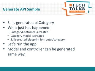 • Sails generate api Category
• What just has happened:
– CategoryController is created
– Category model is created
– Sails created blueprint for route /category
• Let’s run the app
• Model and controller can be generated
same way
Generate API Sample
 