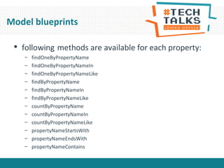 Model blueprints
• following methods are available for each property:
– findOneByPropertyName
– findOneByPropertyNameIn
– findOneByPropertyNameLike
– findByPropertyName
– findByPropertyNameIn
– findByPropertyNameLike
– countByPropertyName
– countByPropertyNameIn
– countByPropertyNameLike
– propertyNameStartsWith
– propertyNameEndsWith
– propertyNameContains
 