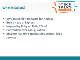 • MVC backend framework for Node.js
• Built on top of Express
• Inspired by Ruby on Rails / Zend
• Convention over configuration
• Ideal for real time applications, games, REST
services
What is SailsJS?
 