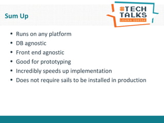 Sum Up
• Runs on any platform
• DB agnostic
• Front end agnostic
• Good for prototyping
• Incredibly speeds up implementation
• Does not require sails to be installed in production
 