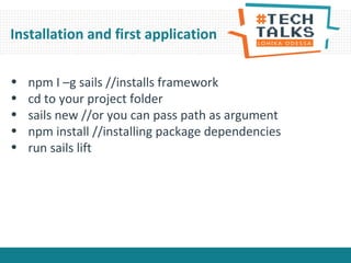 • npm I –g sails //installs framework
• cd to your project folder
• sails new //or you can pass path as argument
• npm install //installing package dependencies
• run sails lift
Installation and first application
 