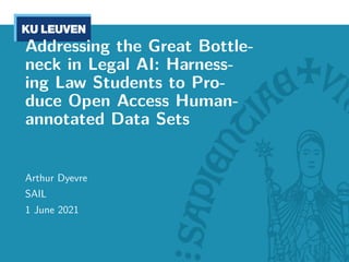 Addressing the Great Bottle-
neck in Legal AI: Harness-
ing Law Students to Pro-
duce Open Access Human-
annotated Data Sets
Arthur Dyevre
SAIL
1 June 2021
 