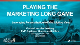#RIC15
PLAYING THE
MARKETING LONG GAME
Cassie Lancellotti-Young
EVP, Customer Success – Sailthru
cyoung@sailthru.com
@dukecass
Leveraging Personalization to Drive Lifetime Value
 