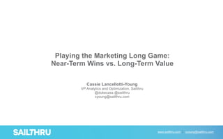 www.sailthru.com cyoung@sailthru.com
Cassie Lancellotti-Young
VP Analytics and Optimization, Sailthru
@dukecass @sailthru
cyoung@sailthru.com
Playing the Marketing Long Game:
Near-Term Wins vs. Long-Term Value
 