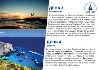 ДЕНЬ 3
ДЕНЬ 4
понедельник
вторник
Йога на рассвете. День на берегу, экскурсии
по Итаке на автомобиле: прогуляемся по ста-
рой оливковой роще, заедем в п. Ставрос, где
родился Одиссей, осмотрим развалины дворца.
Поднимемся на вершину Северной части остро-
ва и проведем занятие по йоге в одном из «мест
силы». Обед в рыбацкой деревне. Закат встре-
чаем на смотровой площадке, откуда открывает-
ся великолепный вид на весь остров. Время для
медитации и бесед. Ужин в рыбной таверне.
Встреча рассвета в море. Перед завтраком – йога
в дикой бухте Саракинико. Дневной переход (4
часа) на остров Кефалония. Мастер-класс от ка-
питана по морским узлам и управлению яхтой.
Купание, отдых. Ночная стоянка в Фискардо –
очаровательном маленьком городке, похожем на
живописную гравюру. Ужин в таверне. При жела-
нии – ночное купание под звездами.
по
втор
Й
по
ро
ро
По
ва
сил
чае
ся в
мед
Встр
в ди
часа)
питан
Купан
очаро
живоп
нии –
 