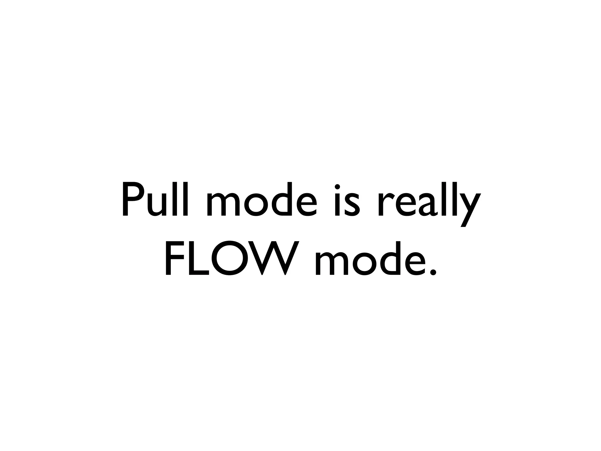 Pull mode is really
  FLOW mode.
 