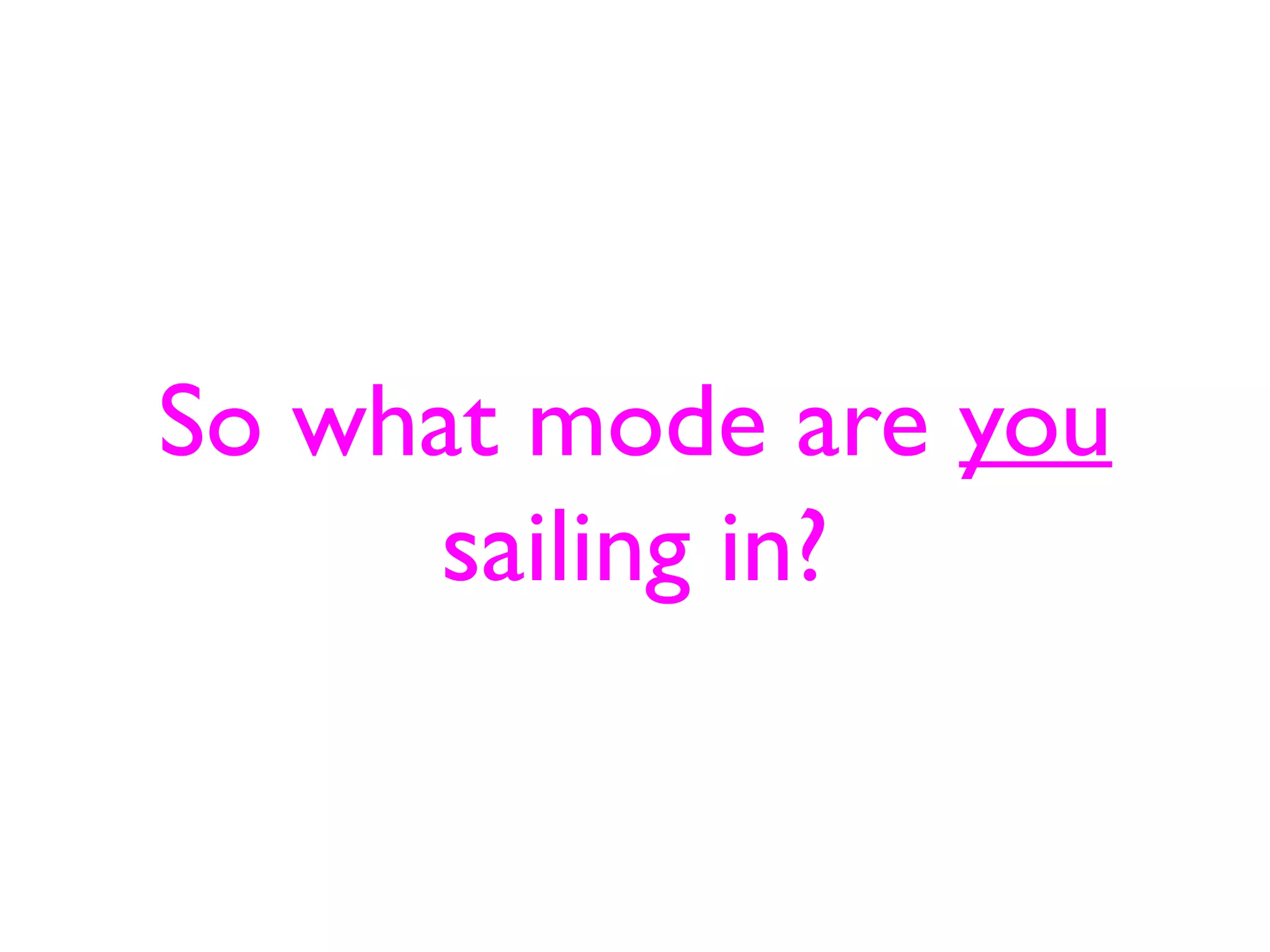 So what mode are you
      sailing in?
 
