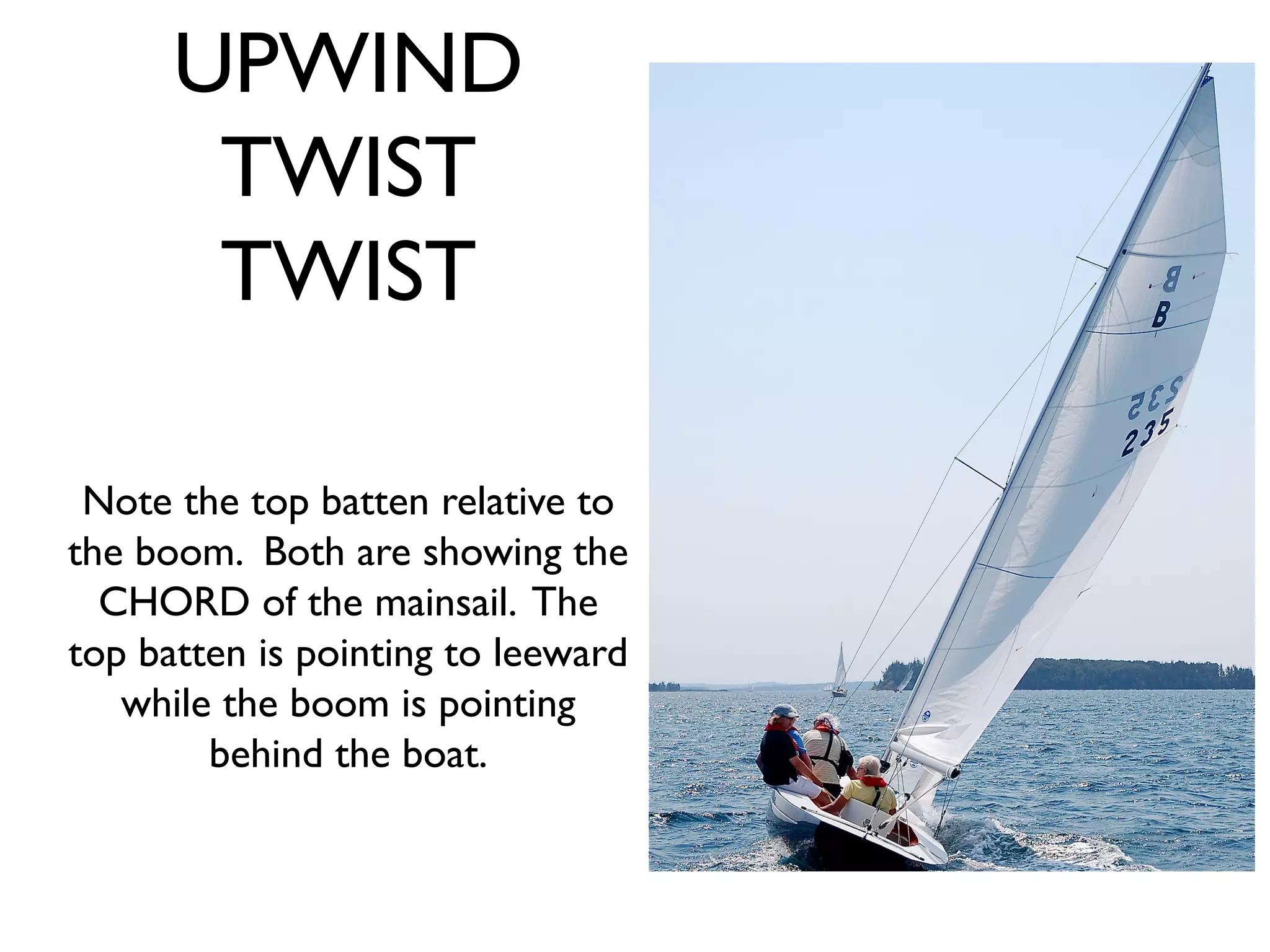 UPWIND
       TWIST
       TWIST

 Note the top batten relative to
the boom. Both are showing the
  CHORD of the mainsail. The
top batten is pointing to leeward
   while the boom is pointing
        behind the boat.
 