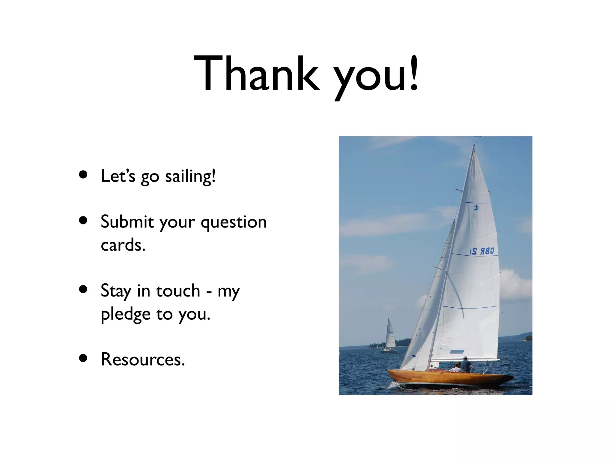 Thank you!
•   Let’s go sailing!

•   Submit your question
    cards.

•   Stay in touch - my
    pledge to you.

•   Resources.
 
