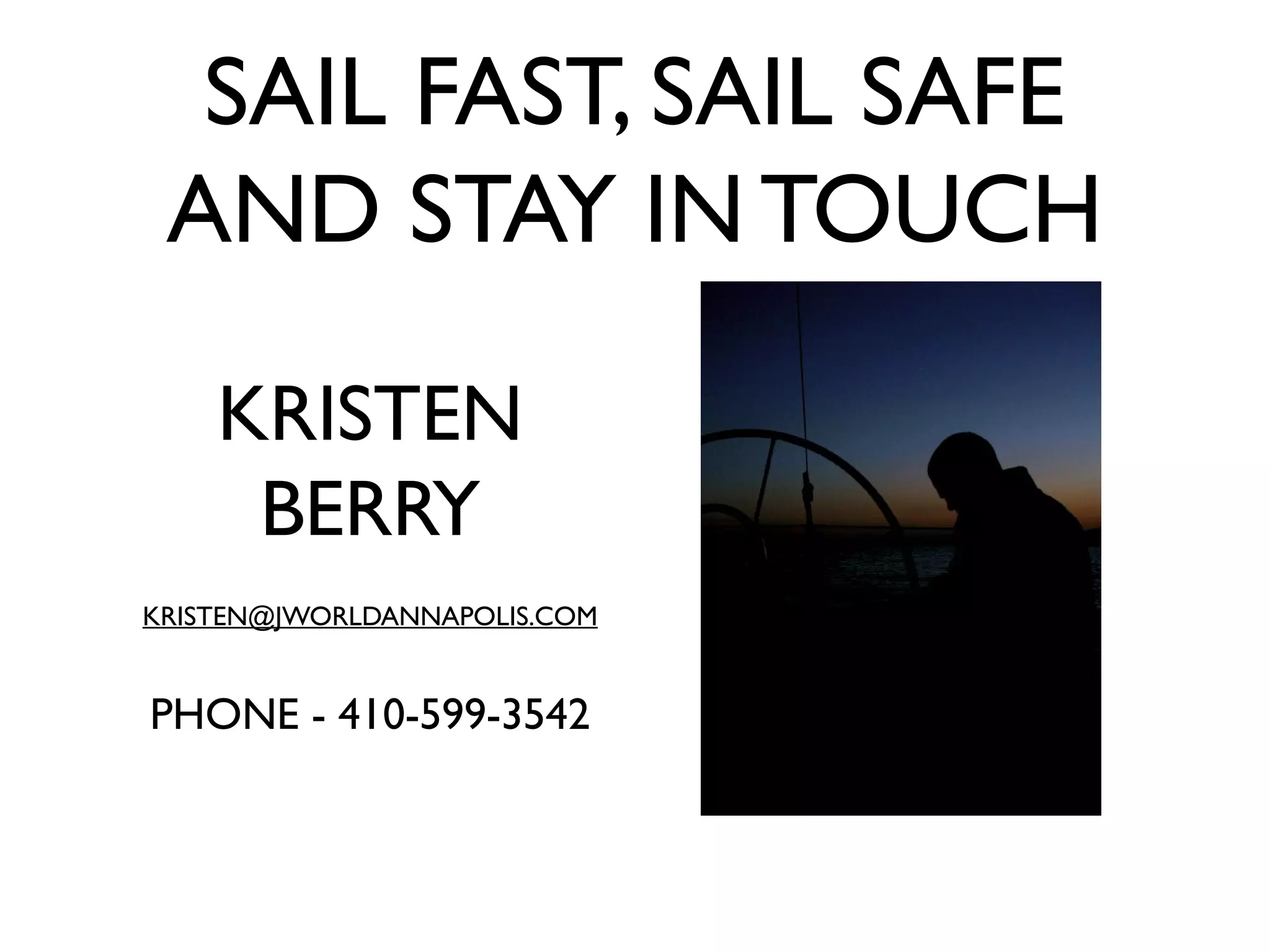 SAIL FAST, SAIL SAFE
 AND STAY IN TOUCH

    KRISTEN
     BERRY
KRISTEN@JWORLDANNAPOLIS.COM


PHONE - 410-599-3542
 