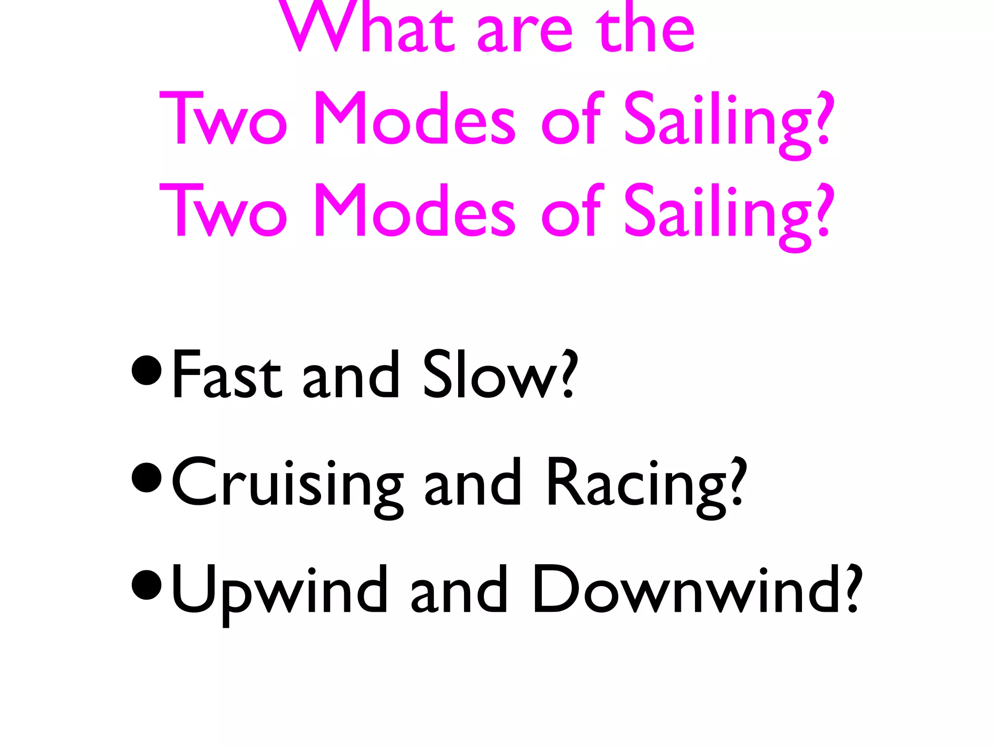What are the
Two Modes of Sailing?
Two Modes of Sailing?

•Fast and Slow?
• Cruising and Racing?
•Upwind and Downwind?
 