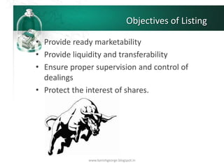 Objectives of Listing
• Provide ready marketability
• Provide liquidity and transferability
• Ensure proper supervision and control of
dealings
• Protect the interest of shares.
www.kanishgeorge.blogspot.in
 