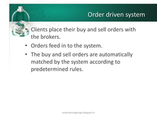 Order driven system
• Clients place their buy and sell orders with
the brokers.
• Orders feed in to the system.
• The buy and sell orders are automatically
matched by the system according to
predetermined rules.
www.kanishgeorge.blogspot.in
 