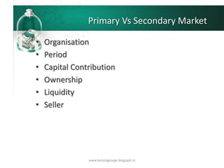 Primary Vs Secondary Market
• Organisation
• Period
• Capital Contribution
• Ownership
• Liquidity
• Seller
www.kanishgeorge.blogspot.in
 