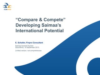 “Compare & Compete”
Developing Saimaa’s
International Potential
E. Schaller, Finpro Consultant
Saimaa Summit Tourism
Savonlinna, 19 September 2013
Limited version, not comprehensive
 