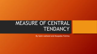 MEASURE OF CENTRAL
TENDANCY
By Saim waheed and Muqadas Fatima
 