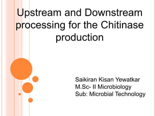 Upstream and Downstream
processing for the Chitinase
production
Saikiran Kisan Yewatkar
M.Sc- II Microbiology
Sub: Microbial Technology
 
