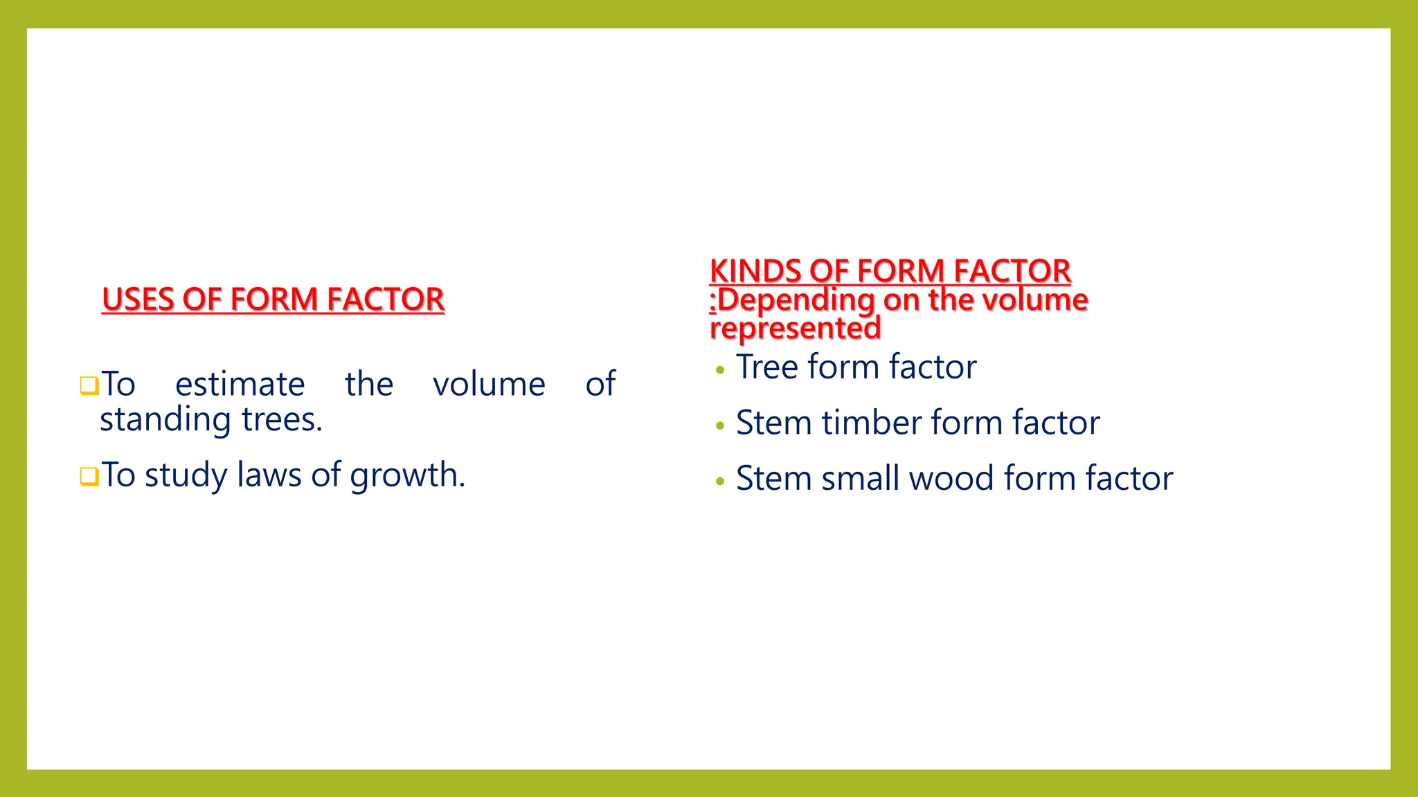 USES OF FORM FACTOR
To estimate the volume of
standing trees.
To study laws of growth.
KINDS OF FORM FACTOR
:Depending on the volume
represented
• Tree form factor
• Stem timber form factor
• Stem small wood form factor
 