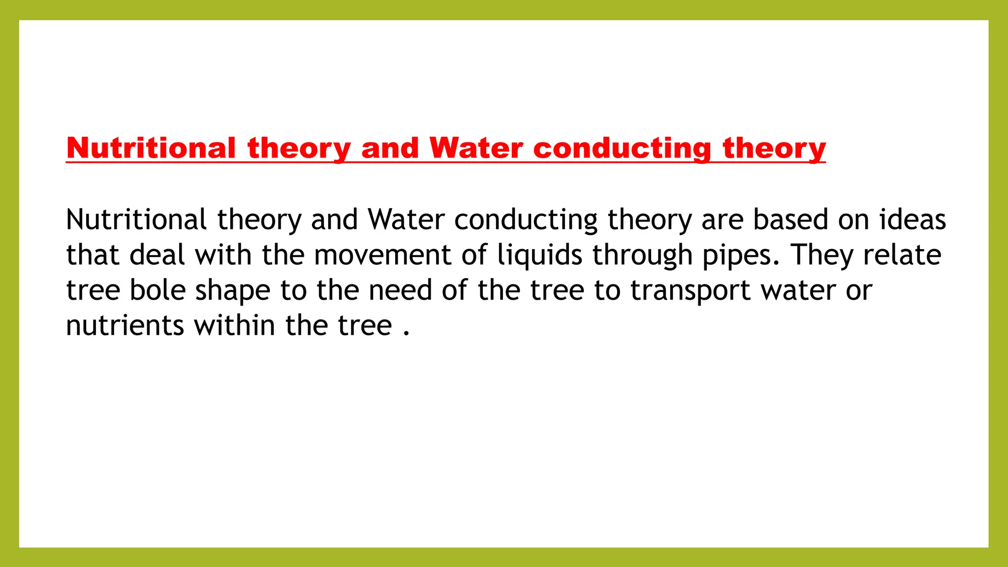 Nutritional theory and Water conducting theory
Nutritional theory and Water conducting theory are based on ideas
that deal with the movement of liquids through pipes. They relate
tree bole shape to the need of the tree to transport water or
nutrients within the tree .
 