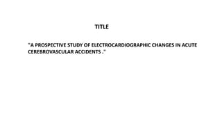 "A PROSPECTIVE STUDY OF ELECTROCARDIOGRAPHIC CHANGES IN ACUTE
CEREBROVASCULAR ACCIDENTS ."
TITLE
 