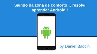 by Daniel Baccin
Saindo da zona de conforto… resolvi
aprender Android !
 