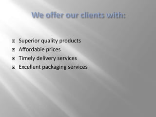  Superior quality products
 Affordable prices
 Timely delivery services
 Excellent packaging services
 