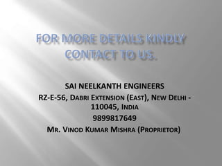 SAI NEELKANTH ENGINEERS
RZ-E-56, DABRI EXTENSION (EAST), NEW DELHI -
110045, INDIA
9899817649
MR. VINOD KUMAR MISHRA (PROPRIETOR)
 