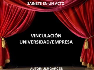 SAINETE EN UN ACTO
VINCULACIÓN
UNIVERSIDAD/EMPRESA
AUTOR: JLMGARCES
 