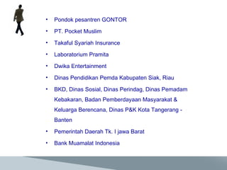 Pondok pesantren GONTOR PT. Pocket Muslim Takaful Syariah Insurance Laboratorium Pramita Dwika Entertainment  Dinas Pendidikan Pemda Kabupaten Siak, Riau BKD, Dinas Sosial, Dinas Perindag, Dinas Pemadam Kebakaran, Badan Pemberdayaan Masyarakat & Keluarga Berencana, Dinas P&K Kota Tangerang - Banten Pemerintah Daerah Tk. I jawa Barat Bank Muamalat Indonesia 