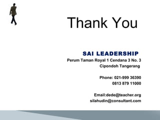 Thank You SAI LEADERSHIP  Perum Taman Royal 1 Cendana 3 No. 3 Cipondoh Tangerang  Phone: 021-999 36390 0813 879 11000 Email:dede@teacher.org [email_address] 