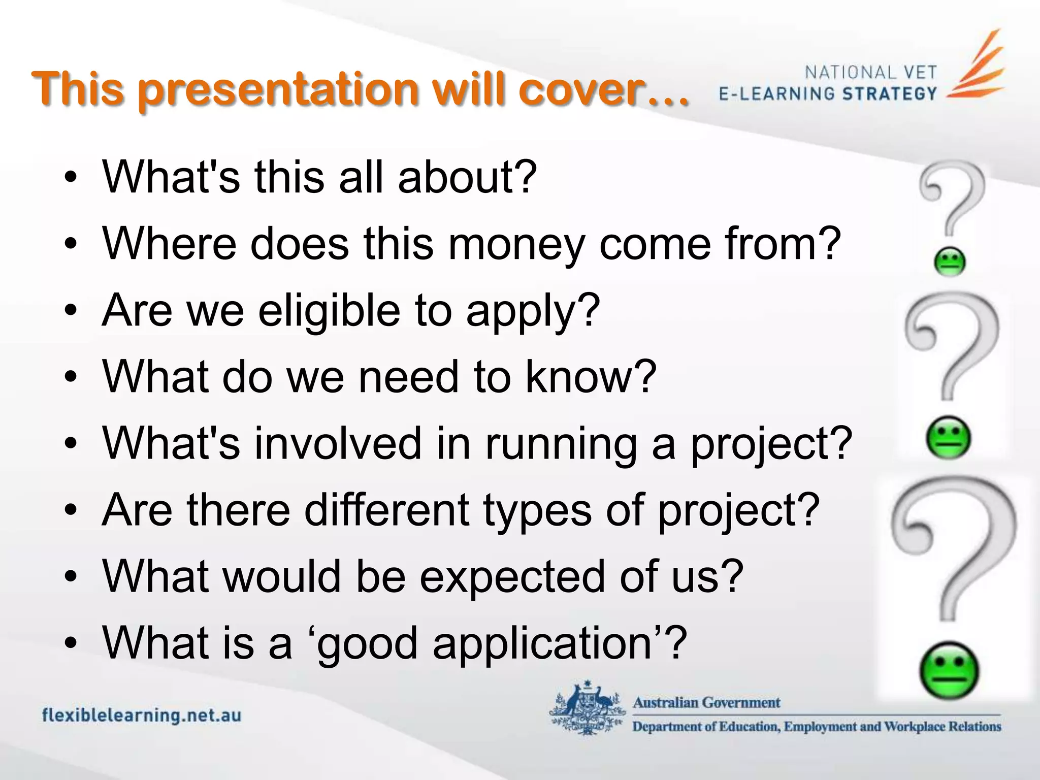 This presentation will cover…
 •   What's this all about?
 •   Where does this money come from?
 •   Are we eligible to apply?
 •   What do we need to know?
 •   What's involved in running a project?
 •   Are there different types of project?
 •   What would be expected of us?
 •   What is a ‘good application’?
 