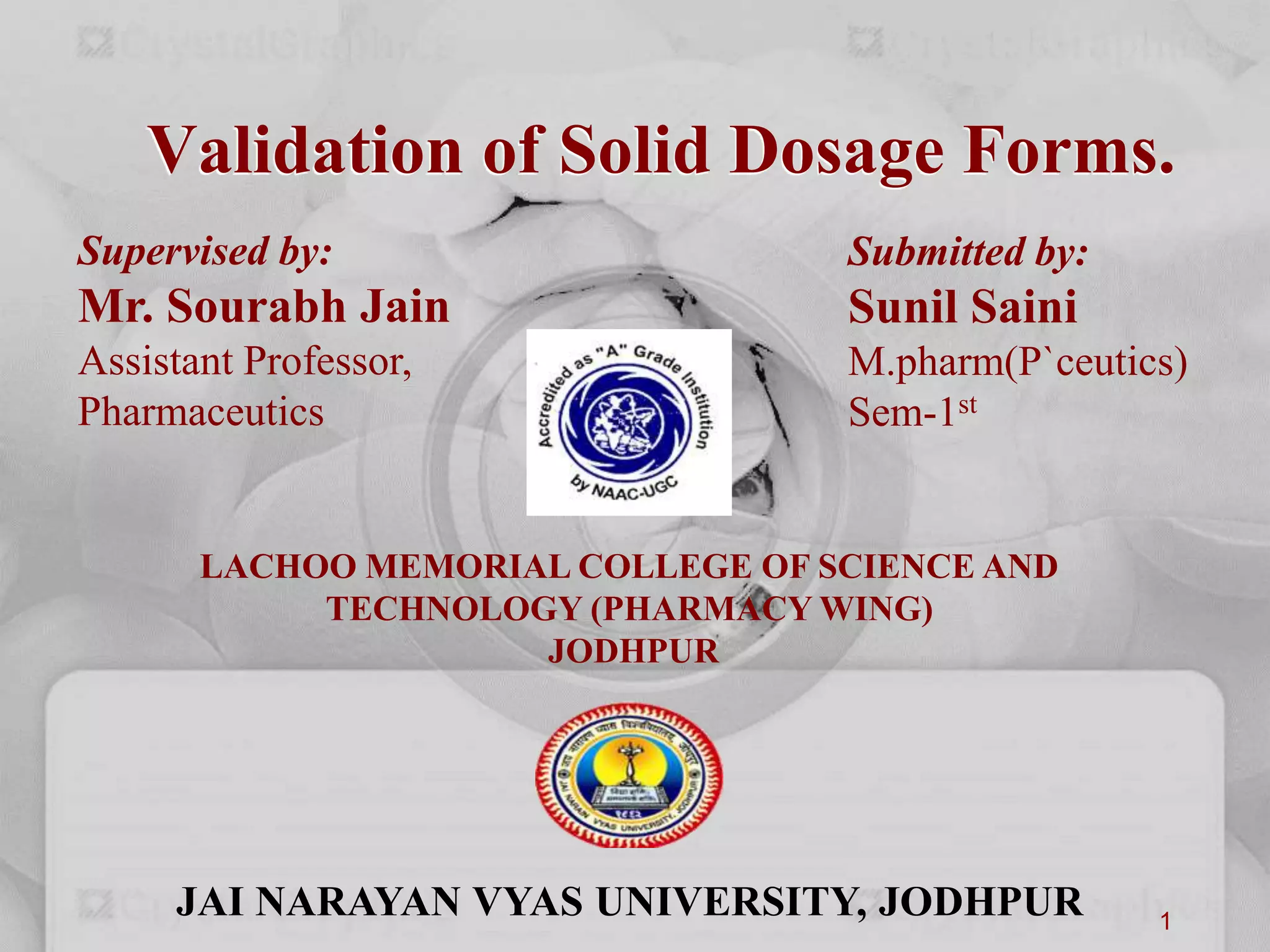 Validation of Solid Dosage Forms.
1
Supervised by:
Mr. Sourabh Jain
Assistant Professor,
Pharmaceutics
Submitted by:
Sunil Saini
M.pharm(P`ceutics)
Sem-1st
LACHOO MEMORIAL COLLEGE OF SCIENCE AND
TECHNOLOGY (PHARMACY WING)
JODHPUR
JAI NARAYAN VYAS UNIVERSITY, JODHPUR
 