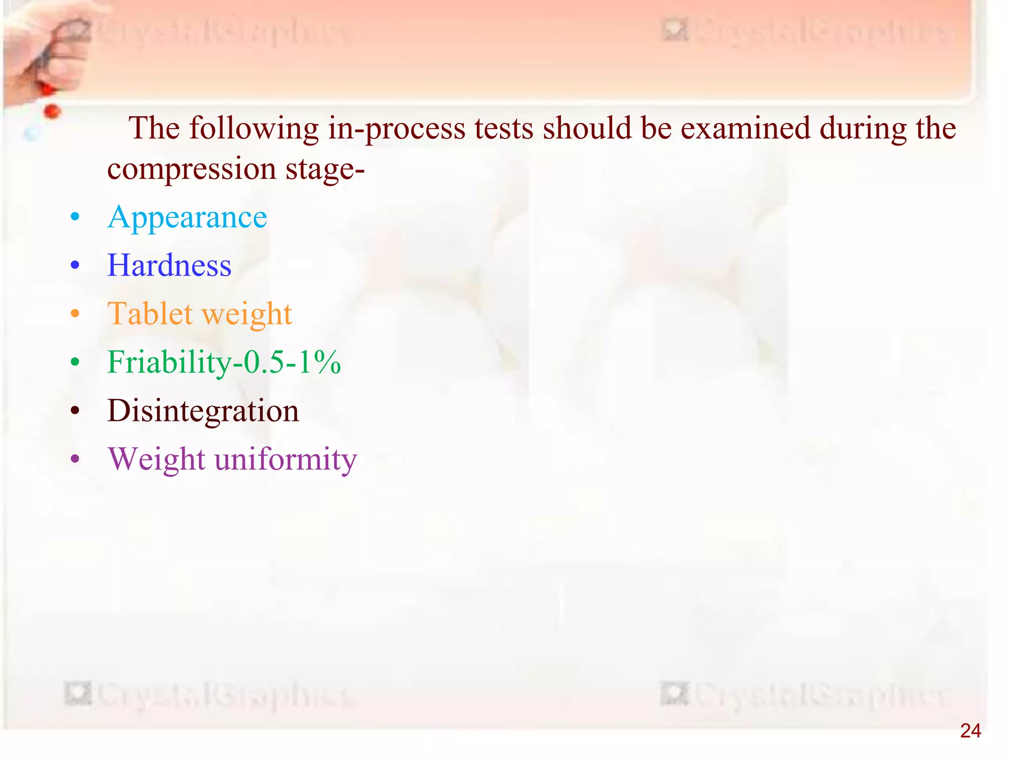EQUIPMENT
The following in-process tests should be examined during the
compression stage-
• Appearance
• Hardness
• Tablet weight
• Friability-0.5-1%
• Disintegration
• Weight uniformity
24
 
