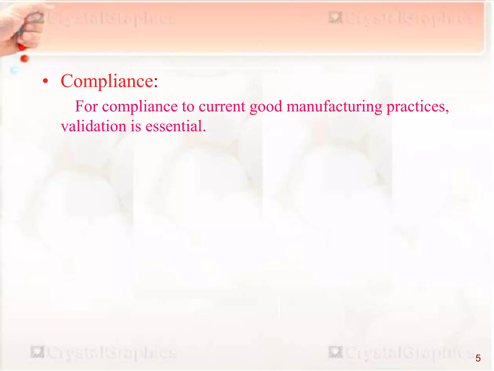 • Compliance:
For compliance to current good manufacturing practices,
validation is essential.
5
 