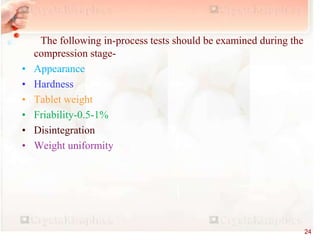 EQUIPMENT
The following in-process tests should be examined during the
compression stage-
• Appearance
• Hardness
• Tablet weight
• Friability-0.5-1%
• Disintegration
• Weight uniformity
24
 
