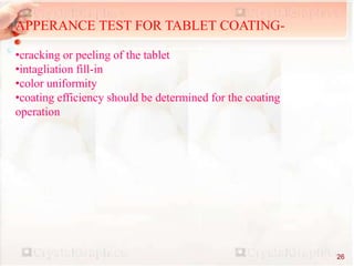 APPERANCE TEST FOR TABLET COATING-
•cracking or peeling of the tablet
•intagliation fill-in
•color uniformity
•coating efficiency should be determined for the coating
operation
26
 