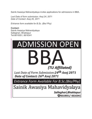 Sainik Awasiya Mahavidyalaya invites applications for admissions in BBA. 
Last Date of form submission: Asoj 24, 2071 
Date of Contact: Asoj 26, 2071 
Entrance form available for B.Sc. (Bio/ Phy) 
Contact: 
Sainik Awasiya Mahavidyalaya 
Sallaghari, Bhaktapur 
Tel:6610051, 6616341 

