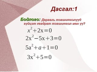Дасгал:1  Бодлого:  Дараахь тэгшитгэлүүд гүйцэт квадрат тэгшитгэл мөн үү?  