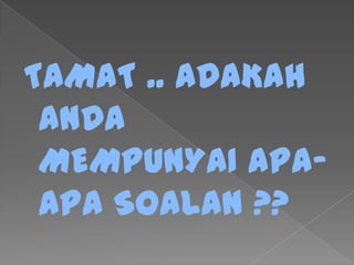 TAMAT .. ADAKAH
ANDA
MEMPUNYAI APA-
APA SOALAN ??
 