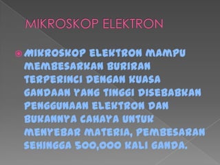  Mikroskop elektron mampu
membesarkan buriran
terperinci dengan kuasa
gandaan yang tinggi disebabkan
penggunaan elektron dan
bukannya cahaya untuk
menyebar materia, pembesaran
sehingga 500,000 kali ganda.
 