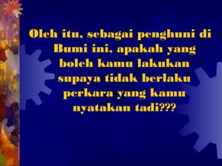 Oleh itu, sebagai penghuni di
   Bumi ini, apakah yang
    boleh kamu lakukan
    supaya tidak berlaku
     perkara yang kamu
       nyatakan tadi???
 