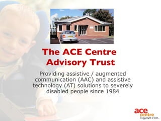 The ACE Centre  Advisory Trust Providing assistive / augmented communication (AAC) and assistive technology (AT) solutions to severely disabled people since 1984 