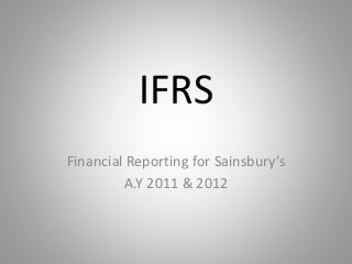 IFRS
Financial Reporting for Sainsbury’s
A.Y 2011 & 2012
 