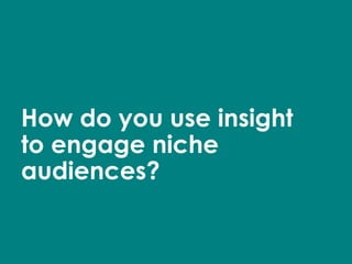 How do you use insight to engage niche audiences? 