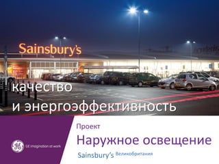 качество 
и энергоэффективность 
Проект 
Наружное освещение 
Sainsbury’s Великобритания  