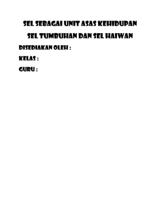 Sel sebagai unit asas kehidupan
  Sel tumbuhan dan sel haiwan
Disediakan oleh :
Kelas :
Guru :
 
