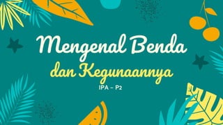 Mengenal Benda
dan Kegunaannya
IPA – P2
 